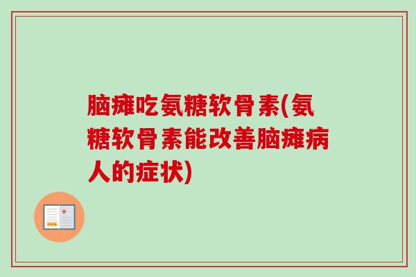 脑瘫吃氨糖软骨素(氨糖软骨素能改善脑瘫病人的症状)