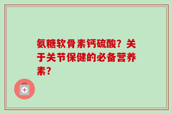 氨糖软骨素钙硫酸？关于关节保健的必备营养素？
