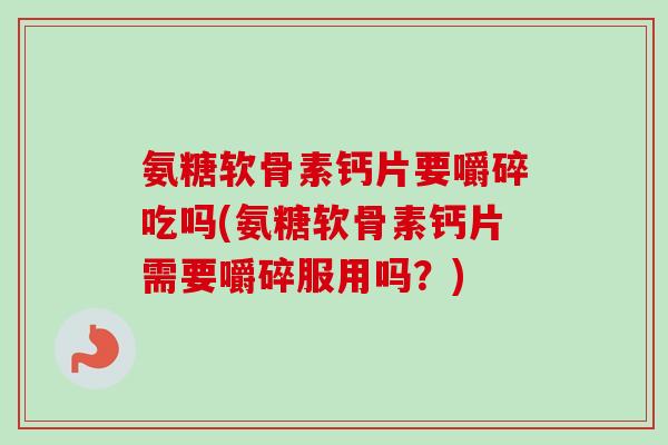 氨糖软骨素钙片要嚼碎吃吗(氨糖软骨素钙片需要嚼碎服用吗？)