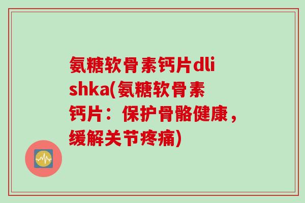氨糖软骨素钙片dlishka(氨糖软骨素钙片：保护骨骼健康，缓解关节疼痛)