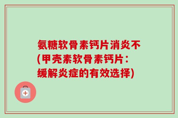 氨糖软骨素钙片消炎不(甲壳素软骨素钙片：缓解炎症的有效选择)