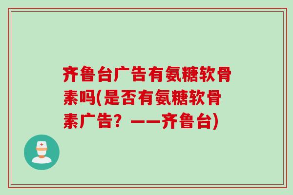 齐鲁台广告有氨糖软骨素吗(是否有氨糖软骨素广告？——齐鲁台)