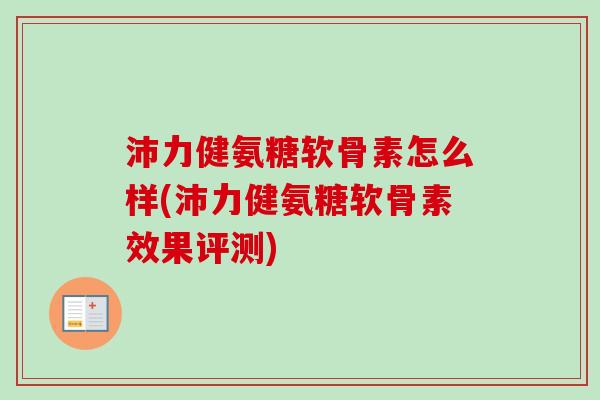 沛力健氨糖软骨素怎么样(沛力健氨糖软骨素效果评测)