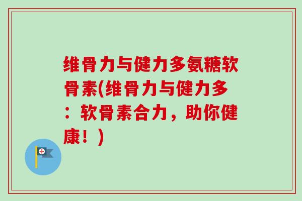 维骨力与健力多氨糖软骨素(维骨力与健力多：软骨素合力，助你健康！)