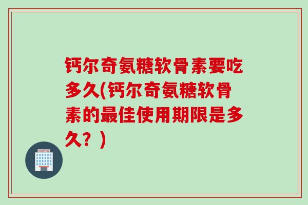 钙尔奇氨糖软骨素要吃多久(钙尔奇氨糖软骨素的最佳使用期限是多久？)