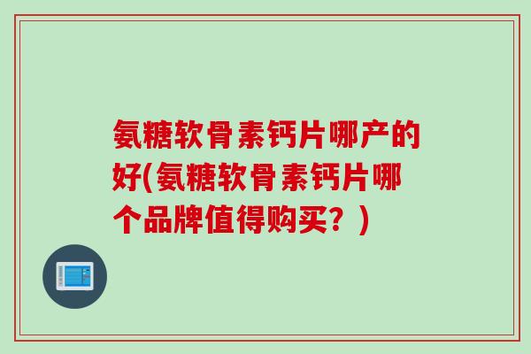 氨糖软骨素钙片哪产的好(氨糖软骨素钙片哪个品牌值得购买？)