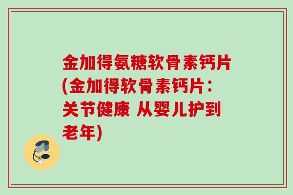 金加得氨糖软骨素钙片(金加得软骨素钙片：关节健康 从婴儿护到老年)