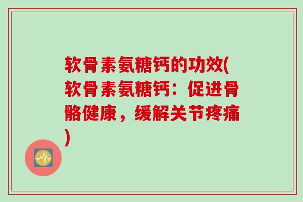 软骨素氨糖钙的功效(软骨素氨糖钙：促进骨骼健康，缓解关节疼痛)