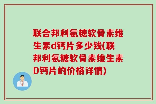 联合邦利氨糖软骨素维生素d钙片多少钱(联邦利氨糖软骨素维生素D钙片的价格详情)