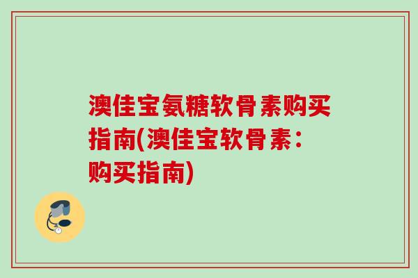 澳佳宝氨糖软骨素购买指南(澳佳宝软骨素：购买指南)