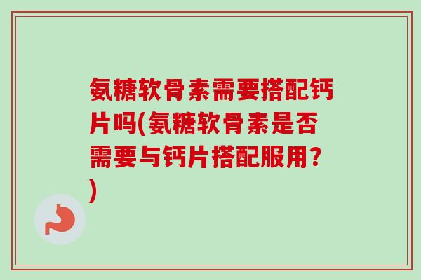 氨糖软骨素需要搭配钙片吗(氨糖软骨素是否需要与钙片搭配服用?) 氨糖软骨素需要搭配钙片吗(氨糖软骨素是否需要与钙片搭配服用?)