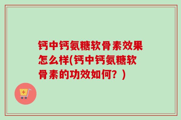 钙中钙氨糖软骨素效果怎么样(钙中钙氨糖软骨素的功效如何？)