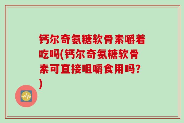 钙尔奇氨糖软骨素嚼着吃吗(钙尔奇氨糖软骨素可直接咀嚼食用吗？)