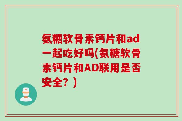 氨糖软骨素钙片和ad一起吃好吗(氨糖软骨素钙片和AD联用是否安全？)