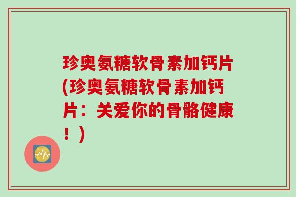 珍奥氨糖软骨素加钙片(珍奥氨糖软骨素加钙片：关爱你的骨骼健康！)