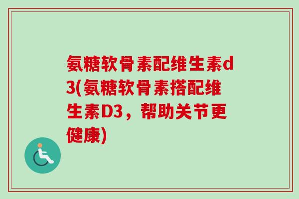 氨糖软骨素配维生素d3(氨糖软骨素搭配维生素D3，帮助关节更健康)