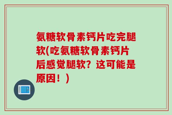氨糖软骨素钙片吃完腿软(吃氨糖软骨素钙片后感觉腿软？这可能是原因！)