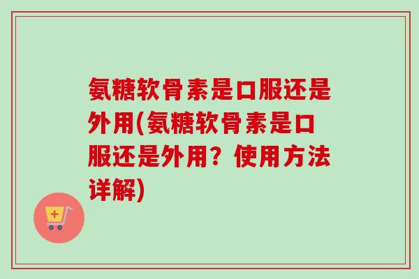 氨糖软骨素是口服还是外用(氨糖软骨素是口服还是外用?使用方法详解) 氨糖软骨素是口服还是外用(氨糖软骨素是口服还是外用?使用方法详解)