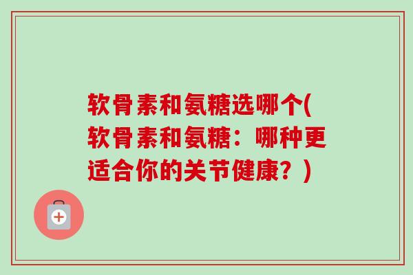 软骨素和氨糖选哪个(软骨素和氨糖：哪种更适合你的关节健康？)