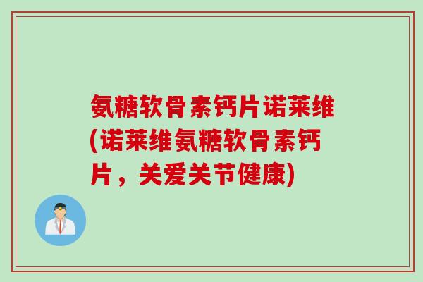 氨糖软骨素钙片诺莱维(诺莱维氨糖软骨素钙片，关爱关节健康)