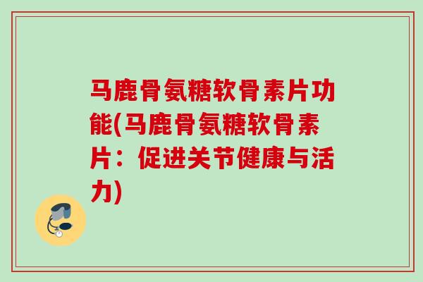 马鹿骨氨糖软骨素片功能(马鹿骨氨糖软骨素片：促进关节健康与活力)
