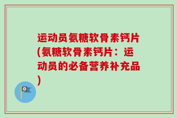 运动员氨糖软骨素钙片(氨糖软骨素钙片：运动员的必备营养补充品)