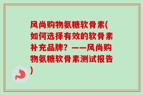 风尚购物氨糖软骨素(如何选择有效的软骨素补充品牌？——风尚购物氨糖软骨素测试报告)