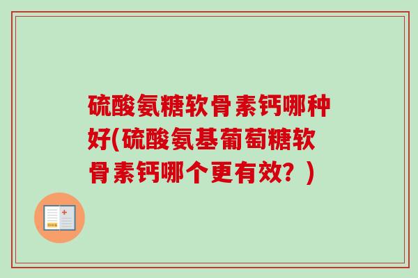 硫酸氨糖软骨素钙哪种好(硫酸氨基葡萄糖软骨素钙哪个更有效?) 硫酸氨糖软骨素钙哪种好(硫酸氨基葡萄糖软骨素钙哪个更有效?)