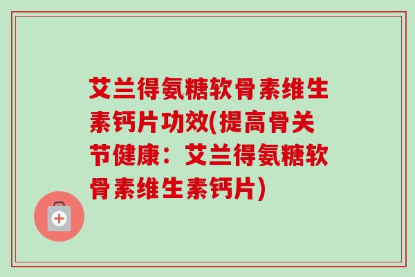 艾兰得氨糖软骨素维生素钙片功效(提高骨关节健康:艾兰得氨糖软骨素维生素钙片) 艾兰得氨糖软骨素维生素钙片功效(提高骨关节健康:艾兰得氨糖软骨素维生素钙片)