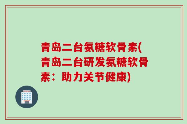 青岛二台氨糖软骨素(青岛二台研发氨糖软骨素:助力关节健康) 青岛二台氨糖软骨素(青岛二台研发氨糖软骨素:助力关节健康)