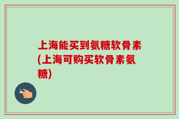 上海能买到氨糖软骨素(上海可购买软骨素氨糖)