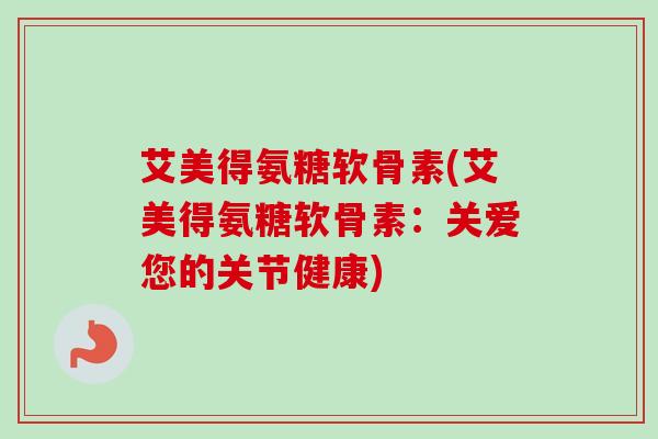 艾美得氨糖软骨素(艾美得氨糖软骨素：关爱您的关节健康)