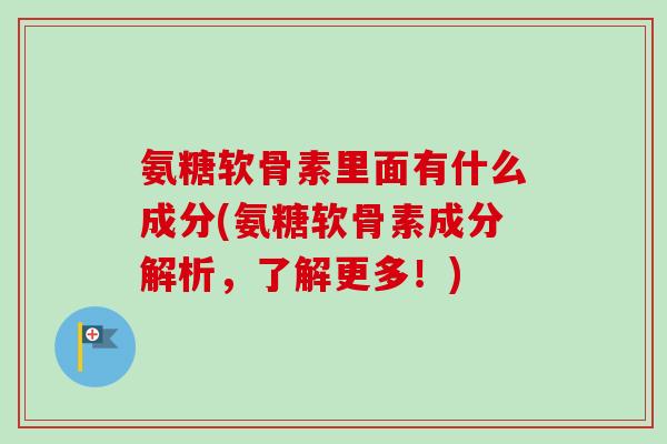 氨糖软骨素里面有什么成分(氨糖软骨素成分解析，了解更多！)
