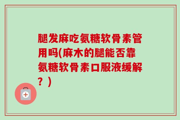 腿发麻吃氨糖软骨素管用吗(麻木的腿能否靠氨糖软骨素口服液缓解？)