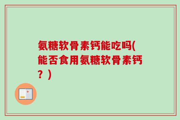 氨糖软骨素钙能吃吗(能否食用氨糖软骨素钙？)