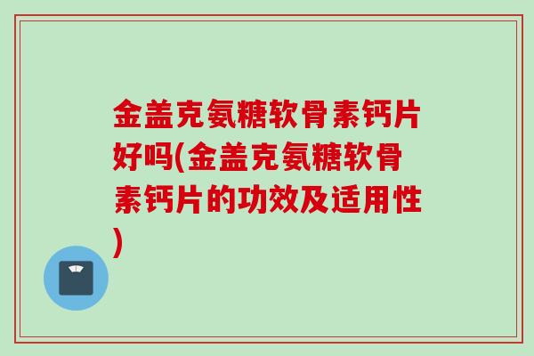 金盖克氨糖软骨素钙片好吗(金盖克氨糖软骨素钙片的功效及适用性)