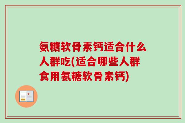 氨糖软骨素钙适合什么人群吃(适合哪些人群食用氨糖软骨素钙)