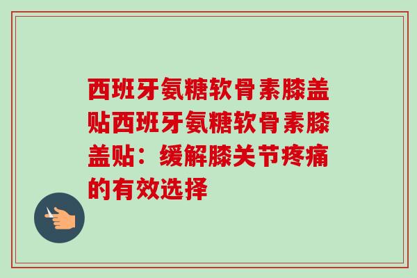 西班牙氨糖软骨素膝盖贴西班牙氨糖软骨素膝盖贴：缓解膝关节疼痛的有效选择
