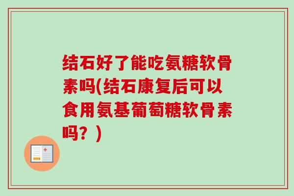 结石好了能吃氨糖软骨素吗(结石康复后可以食用氨基葡萄糖软骨素吗？)