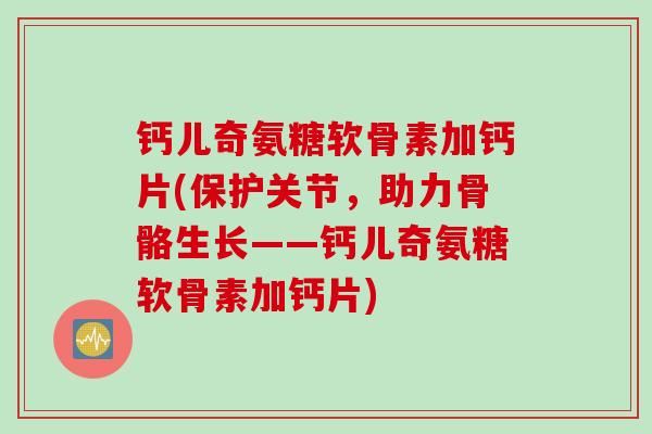 钙儿奇氨糖软骨素加钙片(保护关节，助力骨骼生长——钙儿奇氨糖软骨素加钙片)
