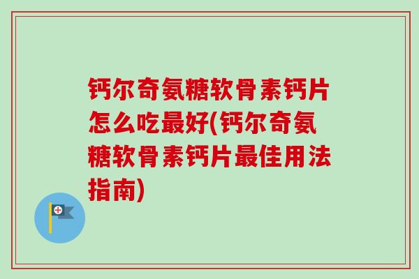 钙尔奇氨糖软骨素钙片怎么吃最好(钙尔奇氨糖软骨素钙片最佳用法指南)