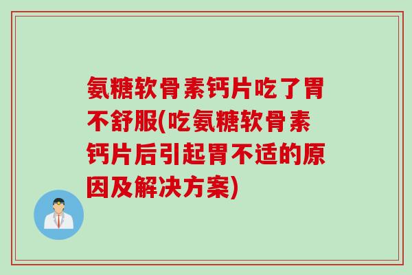 氨糖软骨素钙片吃了胃不舒服(吃氨糖软骨素钙片后引起胃不适的原因及解决方案)