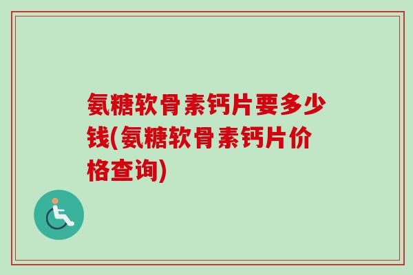 氨糖软骨素钙片要多少钱(氨糖软骨素钙片价格查询)