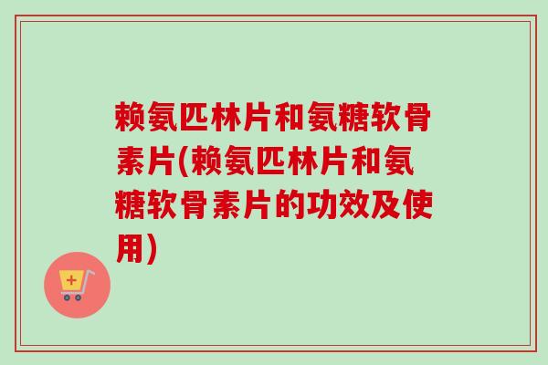 赖氨匹林片和氨糖软骨素片(赖氨匹林片和氨糖软骨素片的功效及使用) 赖氨匹林片和氨糖软骨素片(赖氨匹林片和氨糖软骨素片的功效及使用)