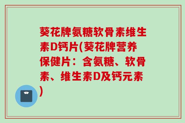 葵花牌氨糖软骨素维生素D钙片(葵花牌营养保健片：含氨糖、软骨素、维生素D及钙元素)