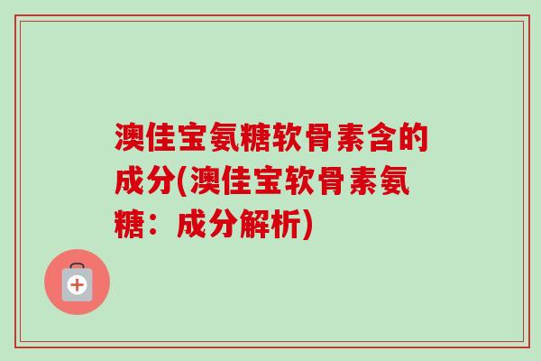 澳佳宝氨糖软骨素含的成分(澳佳宝软骨素氨糖：成分解析)