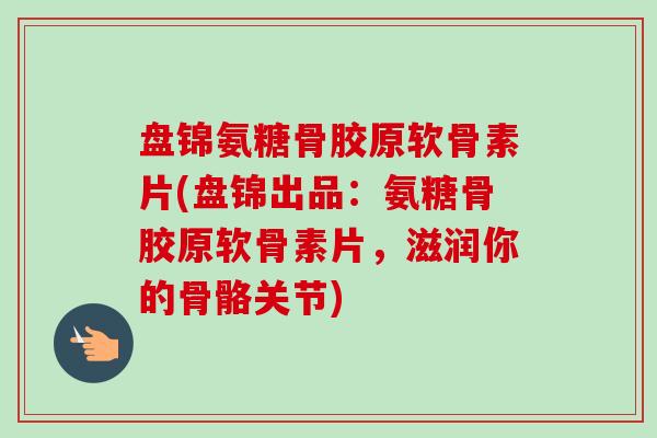盘锦氨糖骨胶原软骨素片(盘锦出品：氨糖骨胶原软骨素片，滋润你的骨骼关节)