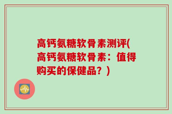高钙氨糖软骨素测评(高钙氨糖软骨素：值得购买的保健品？)