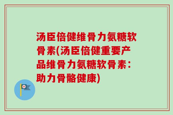 汤臣倍健维骨力氨糖软骨素(汤臣倍健重要产品维骨力氨糖软骨素：助力骨骼健康)