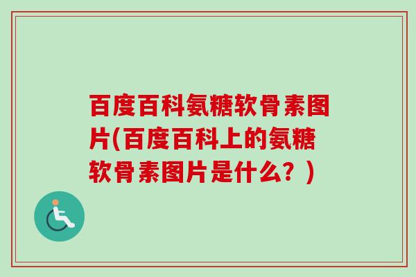 百度百科氨糖软骨素图片(百度百科上的氨糖软骨素图片是什么？)